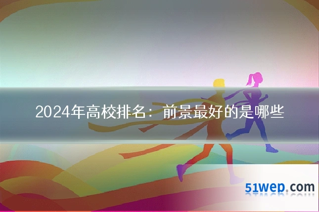2024年高校排名:前景最好的是哪些