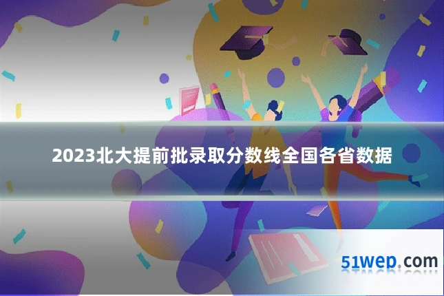 2023北大提前批录取分数线全国各省数据