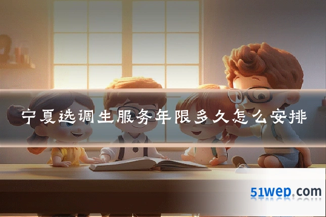 宁夏选调生服务年限多久怎么安排