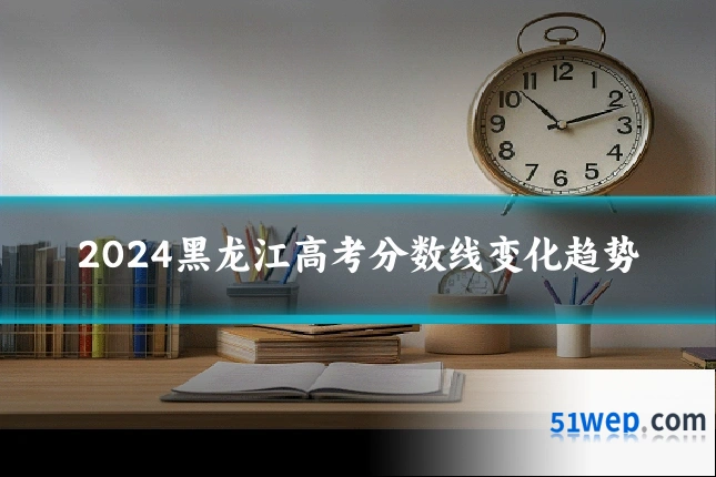 2024黑龙江高考分数线变化趋势