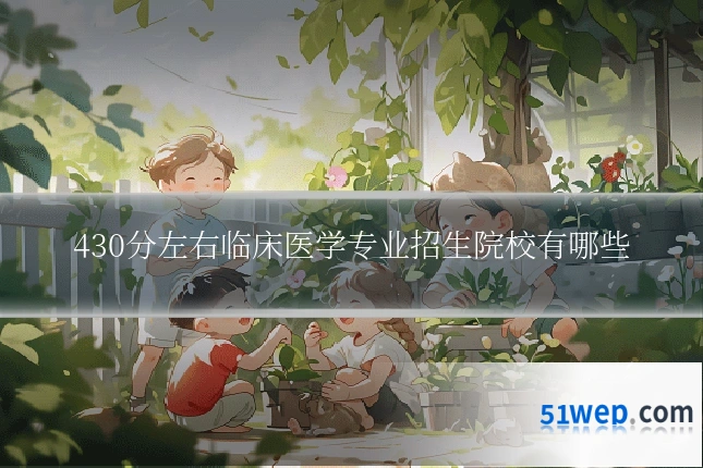 430分左右临床医学专业招生院校有哪些
