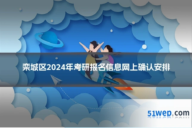 栾城区2024年考研报名信息网上确认安排