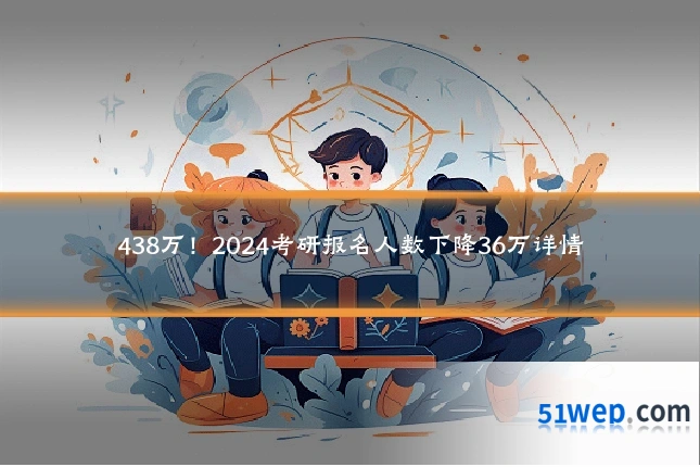 438万!2024考研报名人数下降36万详情