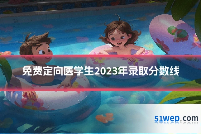 免费定向医学生2023年录取分数线