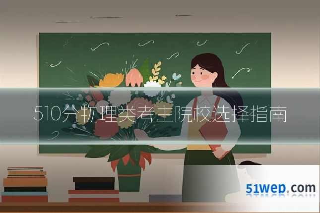 510分物理类考生院校选择指南