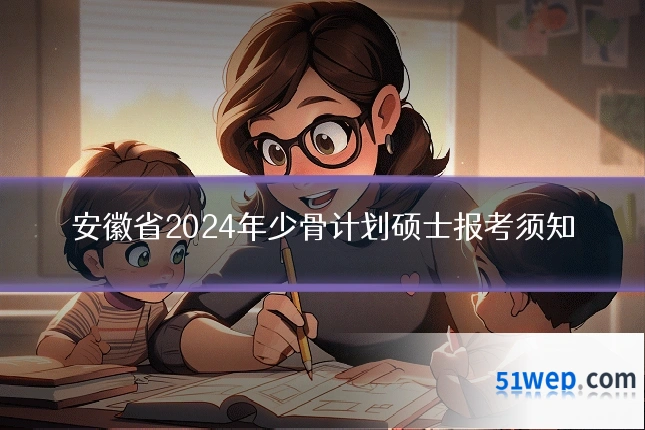 安徽省2024年少骨计划硕士报考须知