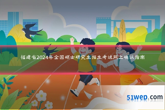 福建省2024年全国硕士研究生招生考试网上确认指南