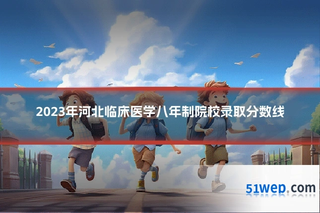2023年河北临床医学八年制院校录取分数线
