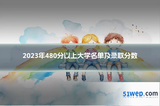 2023年480分以上大学名单及录取分数