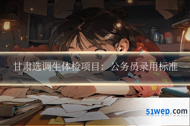 甘肃选调生体检项目:公务员录用标准