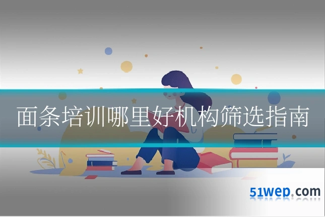 面条培训哪里好机构筛选指南