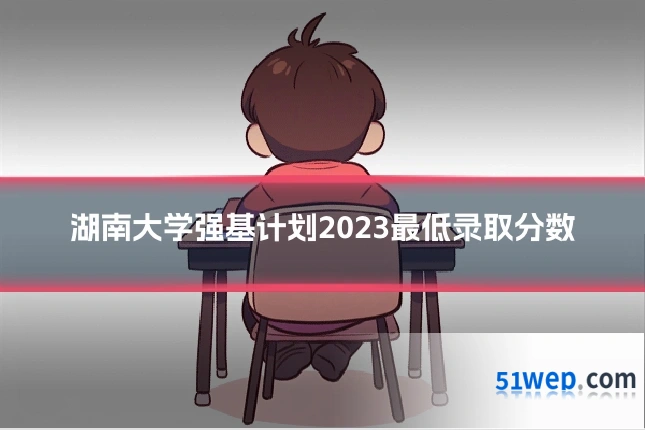 湖南大学强基计划2023最低录取分数