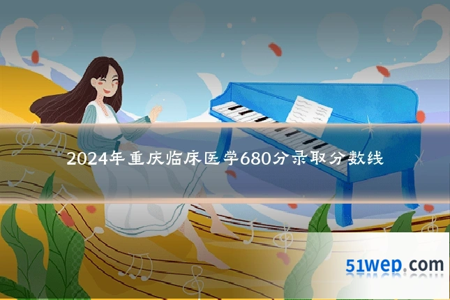 2024年重庆临床医学680分录取分数线