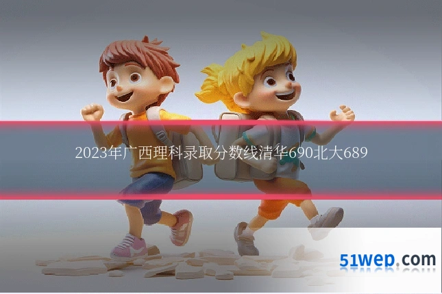 2023年广西理科录取分数线清华690北大689