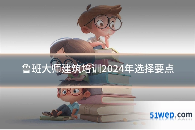 鲁班大师建筑培训2024年选择要点