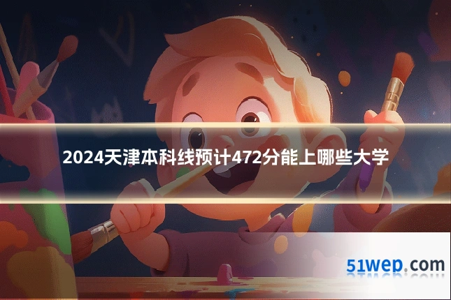2024天津本科线预计472分能上哪些大学