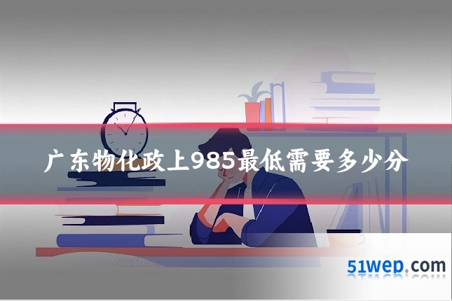 广东物化政上985最低需要多少分