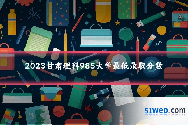 2023甘肃理科985大学最低录取分数