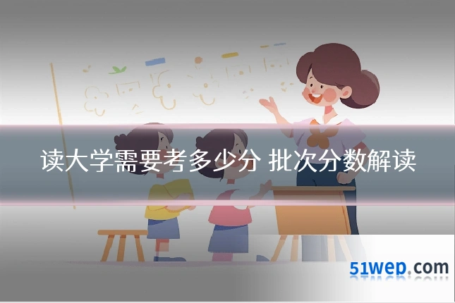 读大学需要考多少分 批次分数解读