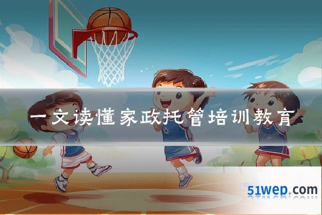 一文读懂家政托管培训教育