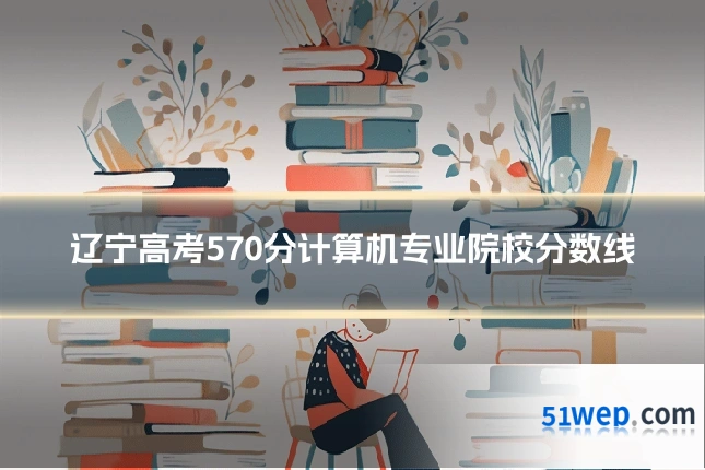 辽宁高考570分计算机专业院校分数线