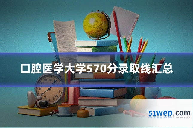 口腔医学大学570分录取线汇总