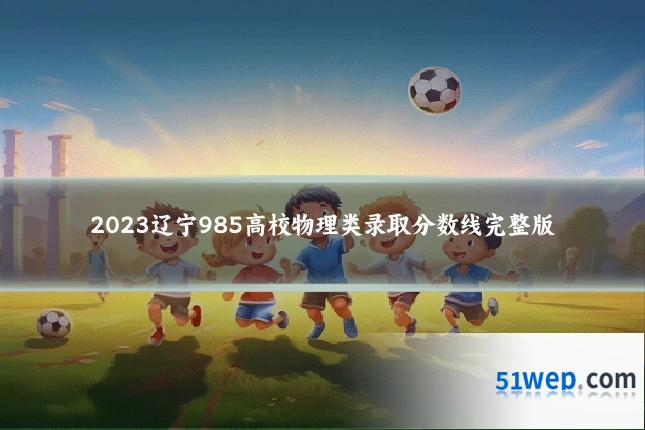 2023辽宁985高校物理类录取分数线完整版