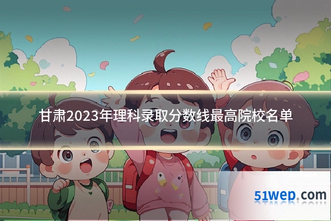 甘肃2023年理科录取分数线最高院校名单