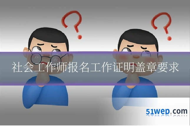 社会工作师报名工作证明盖章要求