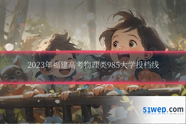 2023年福建高考物理类985大学投档线