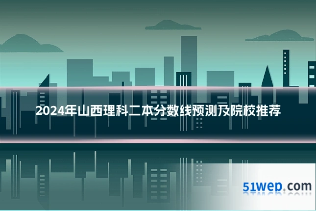 2024年山西理科二本分数线预测及院校推荐