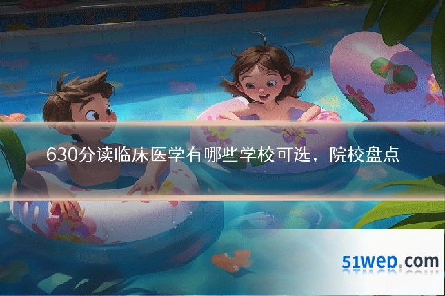 630分读临床医学有哪些学校可选,院校盘点