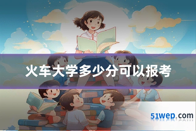 火车大学多少分可以报考