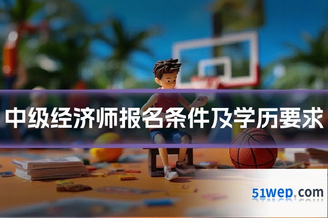 中级经济师报名条件及学历要求