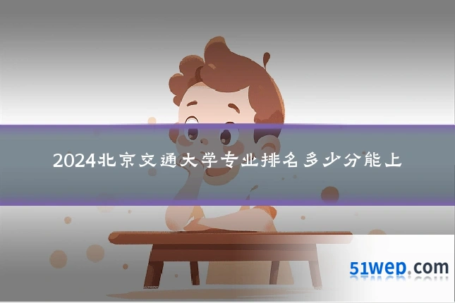 2024北京交通大学专业排名多少分能上