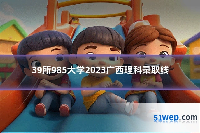39所985大学2023广西理科录取线