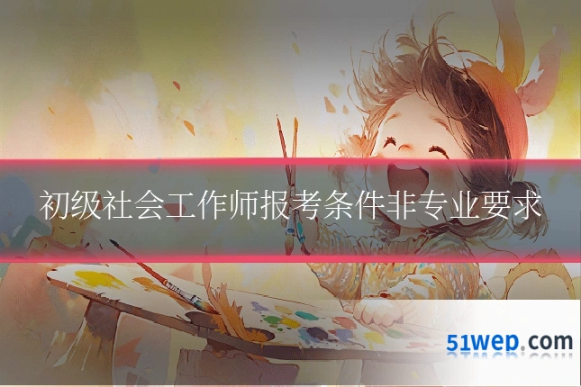初级社会工作师报考条件非专业要求