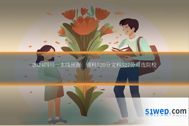2024四川一本线预测:理科520分文科527分可选院校