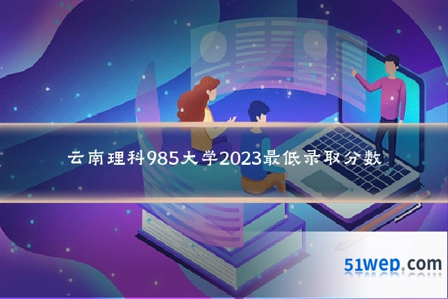 云南理科985大学2023最低录取分数