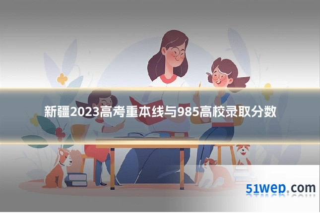 新疆2023高考重本线与985高校录取分数