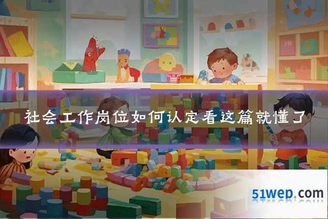 社会工作岗位如何认定看这篇就懂了