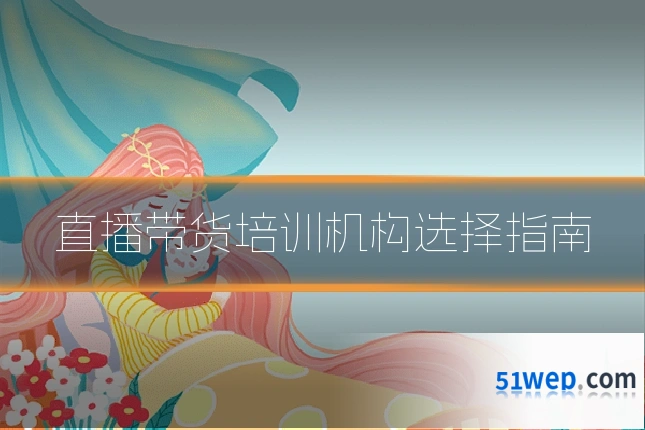 直播带货培训机构选择指南