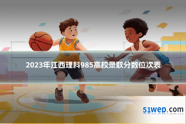 2023年江西理科985高校录取分数位次表