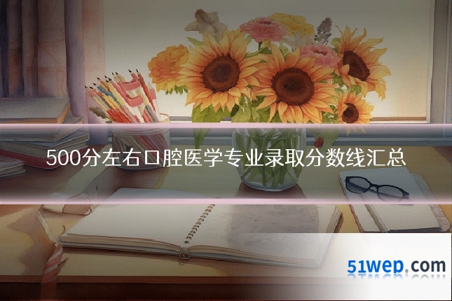 500分左右口腔医学专业录取分数线汇总