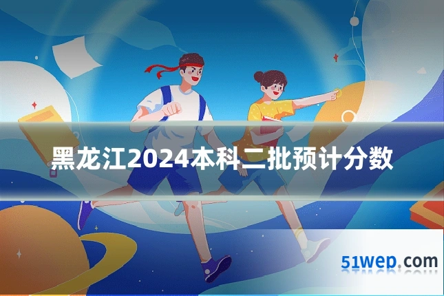 黑龙江2024本科二批预计分数