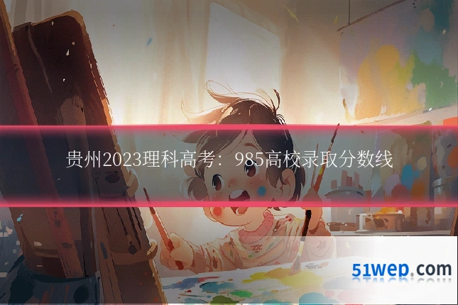 贵州2023理科高考:985高校录取分数线