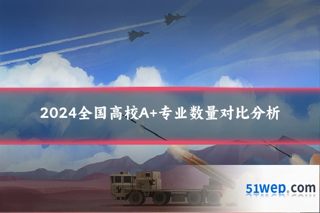 2024全国高校A+专业数量对比分析