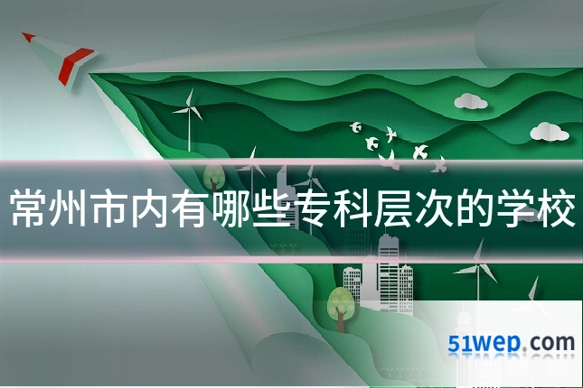 常州市内有哪些专科层次的学校