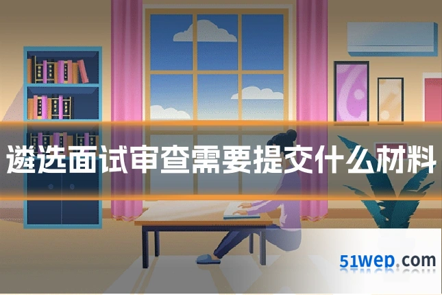 遴选面试审查需要提交什么材料