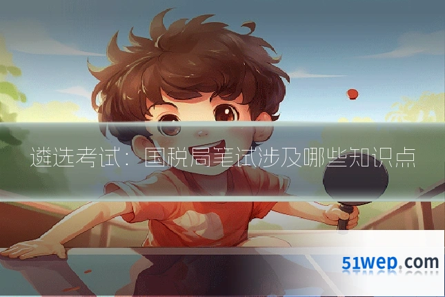 遴选考试:国税局笔试涉及哪些知识点